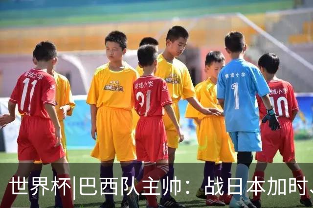 世界杯|巴西队主帅：战日本加时、点球都有预案