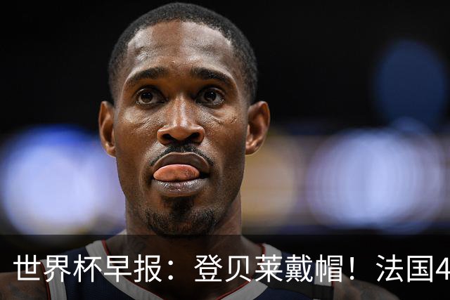 世界杯早报：登贝莱戴帽！法国4-1挪威 塞内加尔大胜排名超韩国