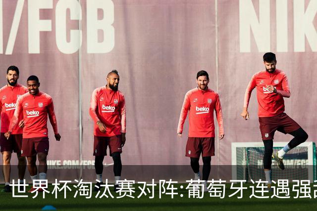 世界杯淘汰赛对阵:葡萄牙连遇强敌 阿根廷轻松