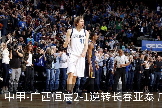 中甲-广西恒宸2-1逆转长春亚泰 广西恒宸终结联赛4连平暂升至第四