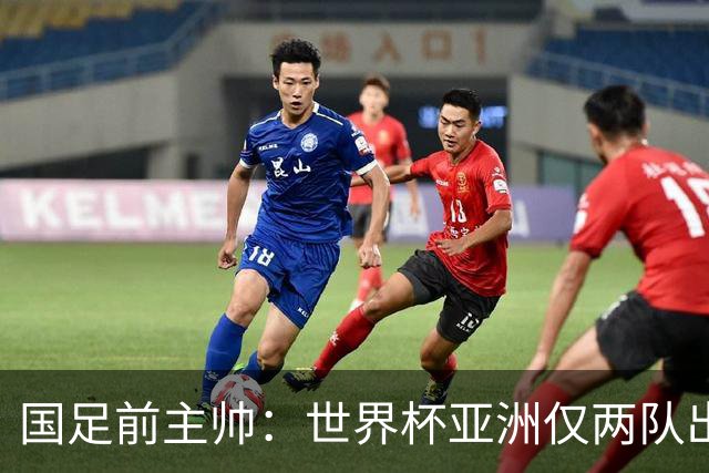 国足前主帅：世界杯亚洲仅两队出线并不意外