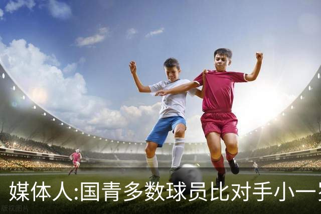 媒体人:国青多数球员比对手小一岁成绩值得鼓励 篮板&三分是短板