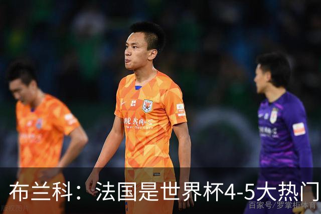 布兰科：法国是世界杯4-5大热门之一，梅西的表现不可思议