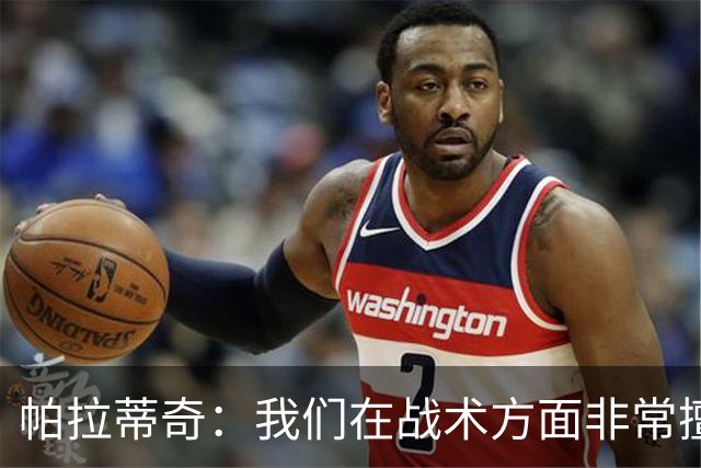 帕拉蒂奇：我们在战术方面非常擅长 但能实现质的飞跃的球员太少