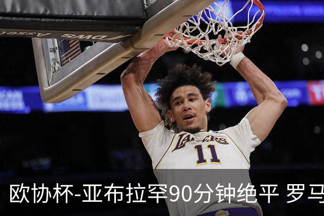 欧协杯-亚布拉罕90分钟绝平 罗马总分2-1涉险晋级