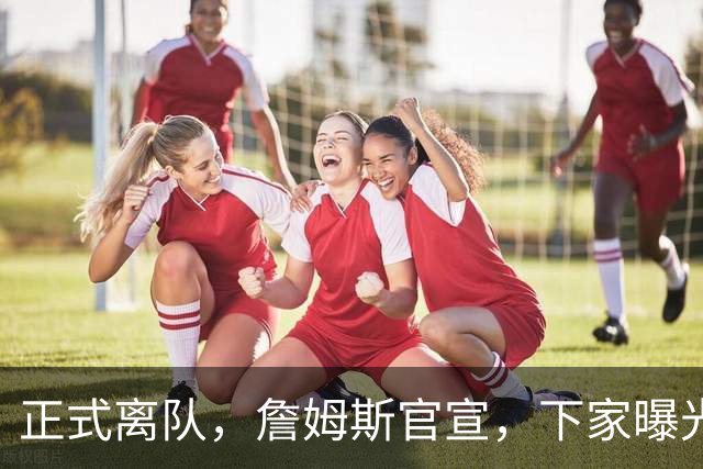 正式离队，詹姆斯官宣，下家曝光，并非勇士，布朗尼已续约