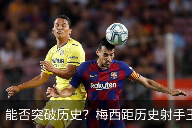 能否突破历史？梅西距历史射手王仅差3球 距历史助攻王仅差1助
