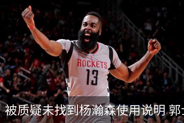 被质疑未找到杨瀚森使用说明 郭士强：发挥不佳早有预期