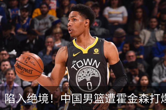 陷入绝境！中国男篮遭霍金森打爆 末轮不胜将无缘世界杯