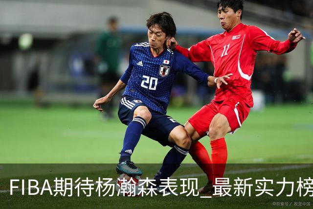 FIBA期待杨瀚森表现 最新实力榜：中国男篮高居第二
