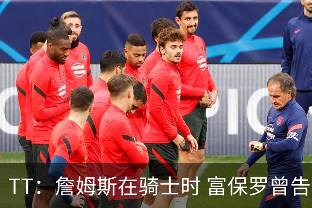 TT：詹姆斯在骑士时 富保罗曾告诉我要为夺冠牺牲否则可能被交易